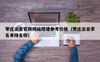 双鸭山枣庄企业官网网站搭建参考价格（枣庄企业家名单排名榜）
