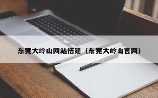 双鸭山东莞大岭山网站搭建（东莞大岭山官网）