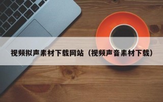 双鸭山视频拟声素材下载网站（视频声音素材下载）