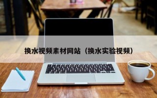 双鸭山换水视频素材网站（换水实验视频）