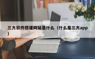 双鸭山三方软件搭建网站是什么（什么是三方app）