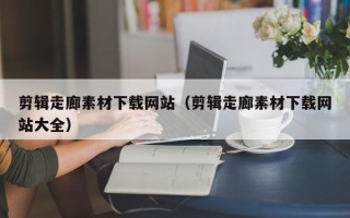 双鸭山剪辑走廊素材下载网站（剪辑走廊素材下载网站大全）