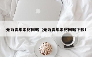 双鸭山无为青年素材网站（无为青年素材网站下载）