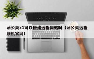 双鸭山蒲公英x1可以搭建远程网站吗（蒲公英远程联机官网）